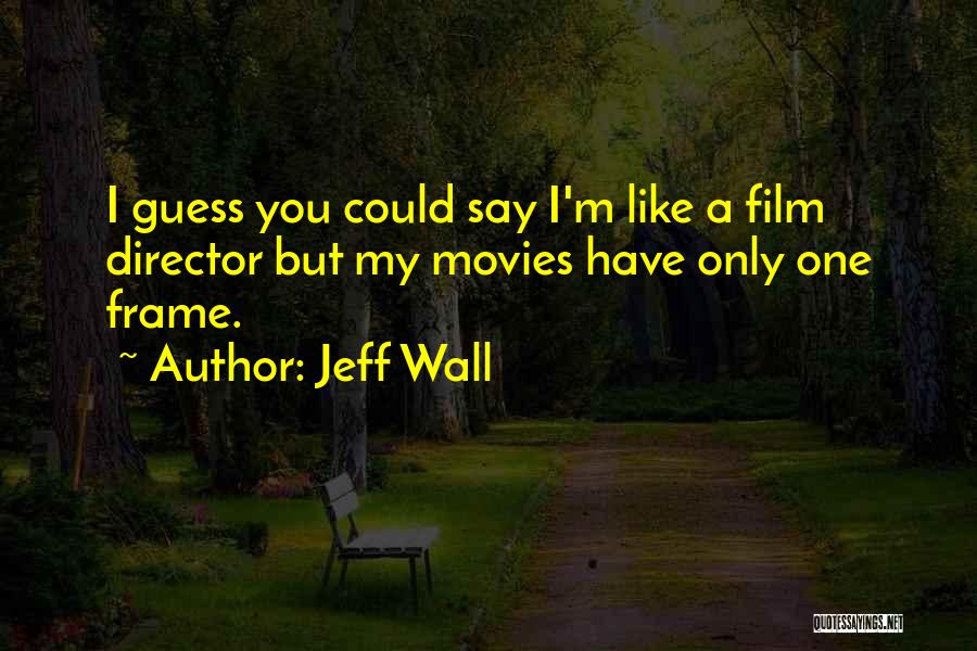 Jeff Wall Quotes: I Guess You Could Say I'm Like A Film Director But My Movies Have Only One Frame.