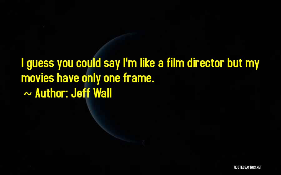 Jeff Wall Quotes: I Guess You Could Say I'm Like A Film Director But My Movies Have Only One Frame.