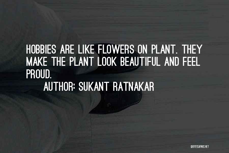 Sukant Ratnakar Quotes: Hobbies Are Like Flowers On Plant. They Make The Plant Look Beautiful And Feel Proud.