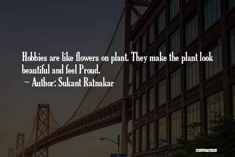 Sukant Ratnakar Quotes: Hobbies Are Like Flowers On Plant. They Make The Plant Look Beautiful And Feel Proud.