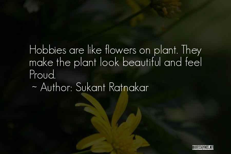 Sukant Ratnakar Quotes: Hobbies Are Like Flowers On Plant. They Make The Plant Look Beautiful And Feel Proud.
