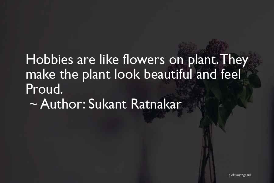 Sukant Ratnakar Quotes: Hobbies Are Like Flowers On Plant. They Make The Plant Look Beautiful And Feel Proud.