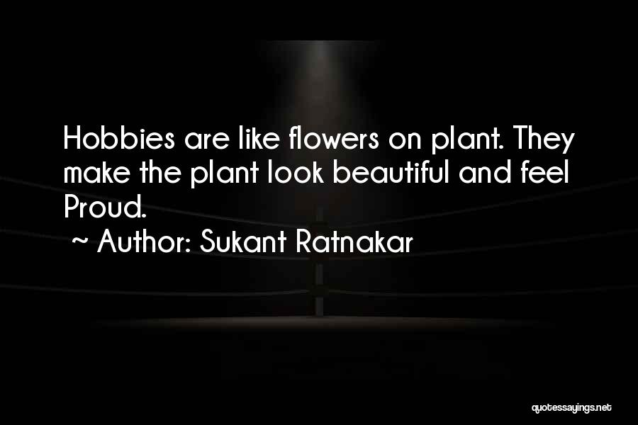 Sukant Ratnakar Quotes: Hobbies Are Like Flowers On Plant. They Make The Plant Look Beautiful And Feel Proud.