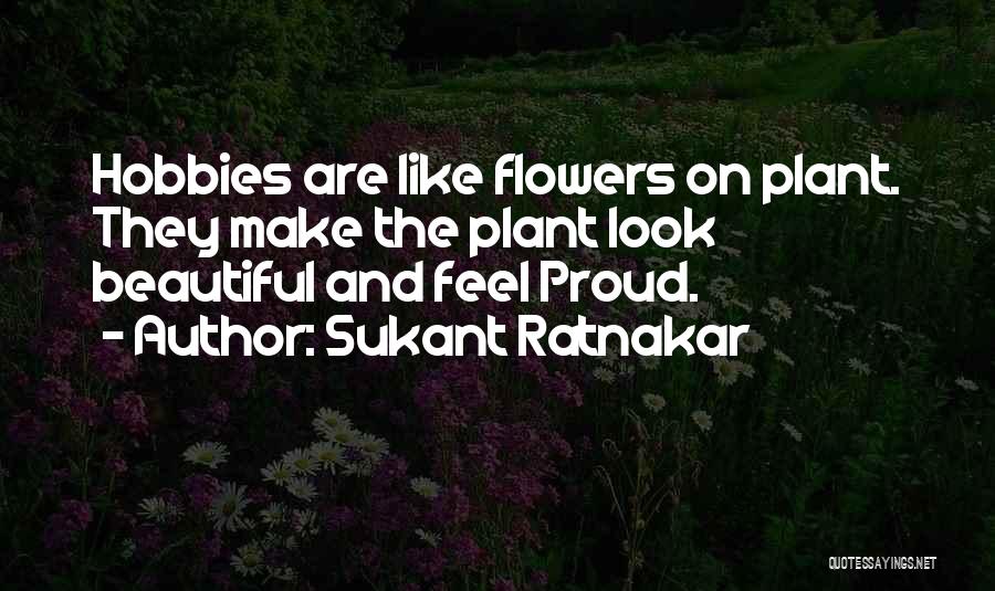 Sukant Ratnakar Quotes: Hobbies Are Like Flowers On Plant. They Make The Plant Look Beautiful And Feel Proud.