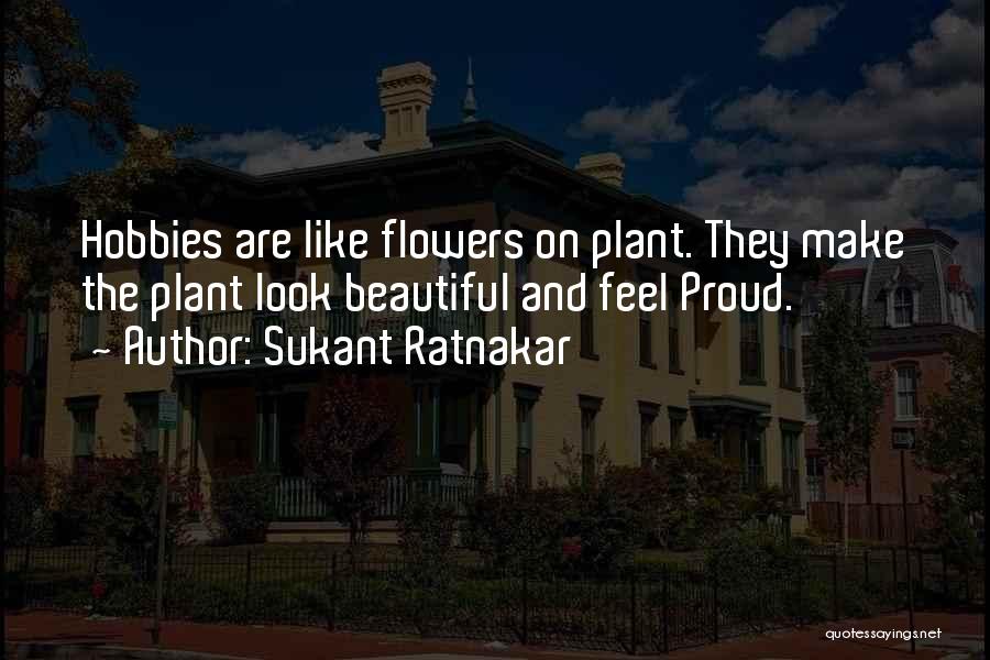 Sukant Ratnakar Quotes: Hobbies Are Like Flowers On Plant. They Make The Plant Look Beautiful And Feel Proud.
