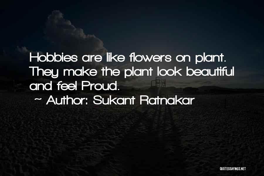 Sukant Ratnakar Quotes: Hobbies Are Like Flowers On Plant. They Make The Plant Look Beautiful And Feel Proud.