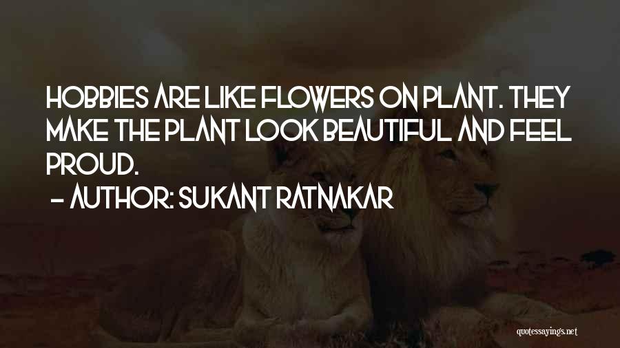 Sukant Ratnakar Quotes: Hobbies Are Like Flowers On Plant. They Make The Plant Look Beautiful And Feel Proud.
