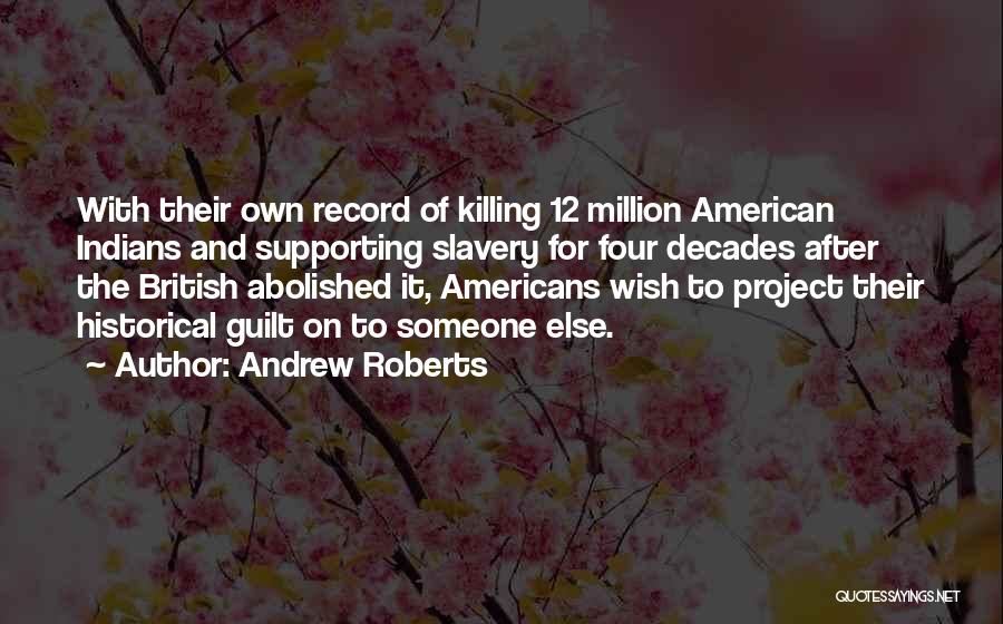 Andrew Roberts Quotes: With Their Own Record Of Killing 12 Million American Indians And Supporting Slavery For Four Decades After The British Abolished