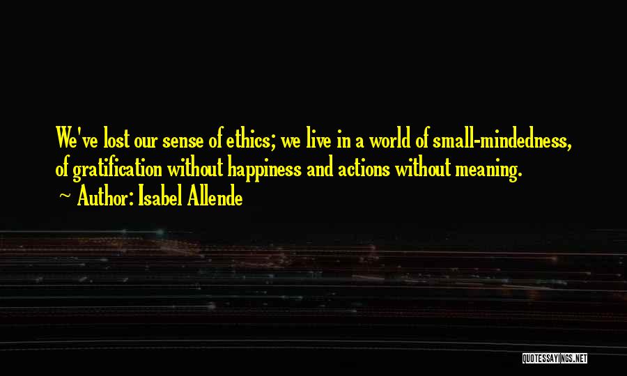 Isabel Allende Quotes: We've Lost Our Sense Of Ethics; We Live In A World Of Small-mindedness, Of Gratification Without Happiness And Actions Without