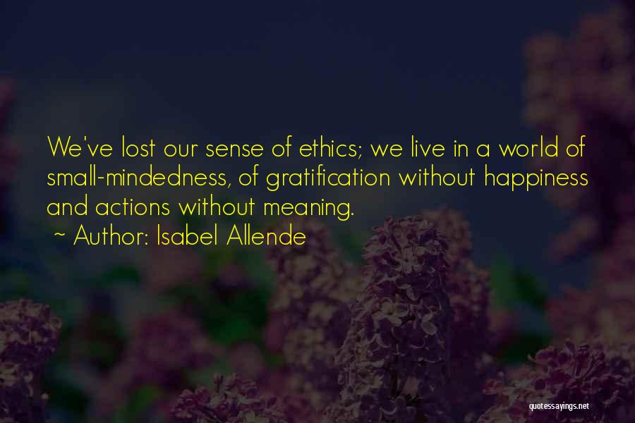 Isabel Allende Quotes: We've Lost Our Sense Of Ethics; We Live In A World Of Small-mindedness, Of Gratification Without Happiness And Actions Without