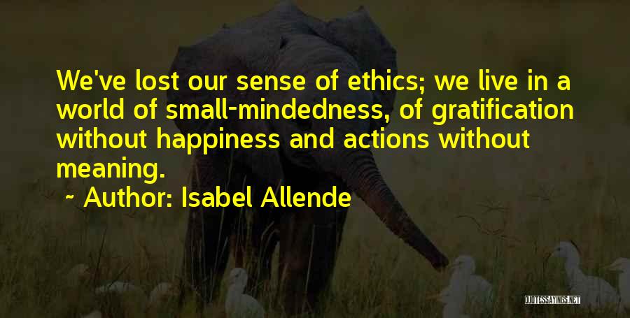 Isabel Allende Quotes: We've Lost Our Sense Of Ethics; We Live In A World Of Small-mindedness, Of Gratification Without Happiness And Actions Without
