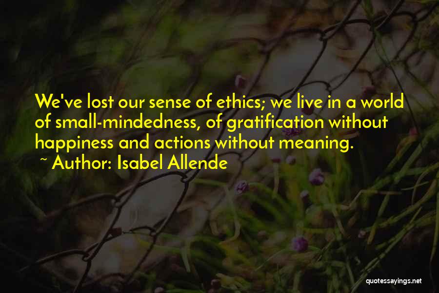 Isabel Allende Quotes: We've Lost Our Sense Of Ethics; We Live In A World Of Small-mindedness, Of Gratification Without Happiness And Actions Without