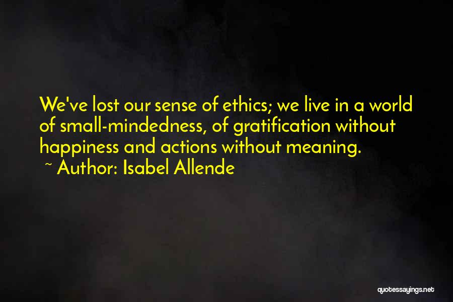 Isabel Allende Quotes: We've Lost Our Sense Of Ethics; We Live In A World Of Small-mindedness, Of Gratification Without Happiness And Actions Without