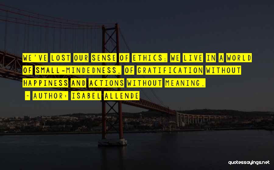 Isabel Allende Quotes: We've Lost Our Sense Of Ethics; We Live In A World Of Small-mindedness, Of Gratification Without Happiness And Actions Without