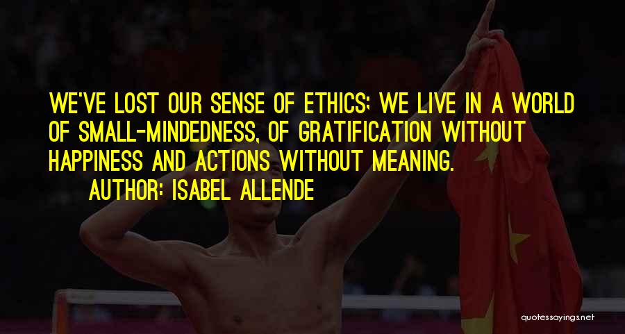 Isabel Allende Quotes: We've Lost Our Sense Of Ethics; We Live In A World Of Small-mindedness, Of Gratification Without Happiness And Actions Without