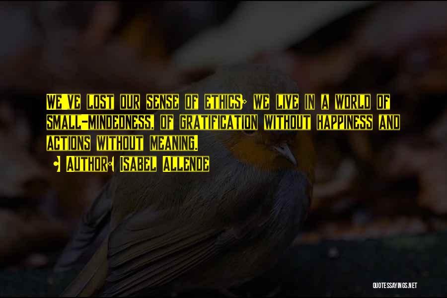 Isabel Allende Quotes: We've Lost Our Sense Of Ethics; We Live In A World Of Small-mindedness, Of Gratification Without Happiness And Actions Without