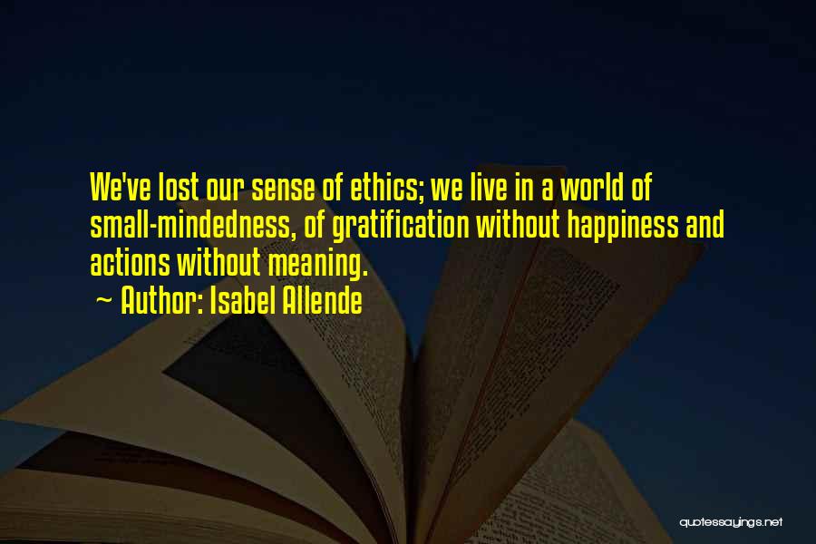 Isabel Allende Quotes: We've Lost Our Sense Of Ethics; We Live In A World Of Small-mindedness, Of Gratification Without Happiness And Actions Without