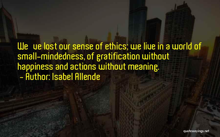 Isabel Allende Quotes: We've Lost Our Sense Of Ethics; We Live In A World Of Small-mindedness, Of Gratification Without Happiness And Actions Without