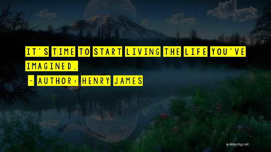 Henry James Quotes: It's Time To Start Living The Life You've Imagined.