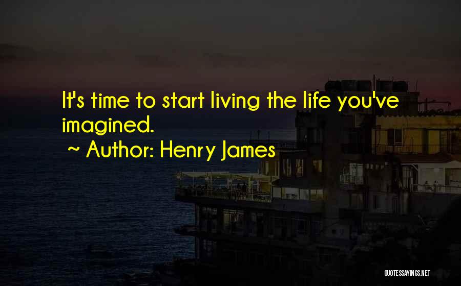 Henry James Quotes: It's Time To Start Living The Life You've Imagined.