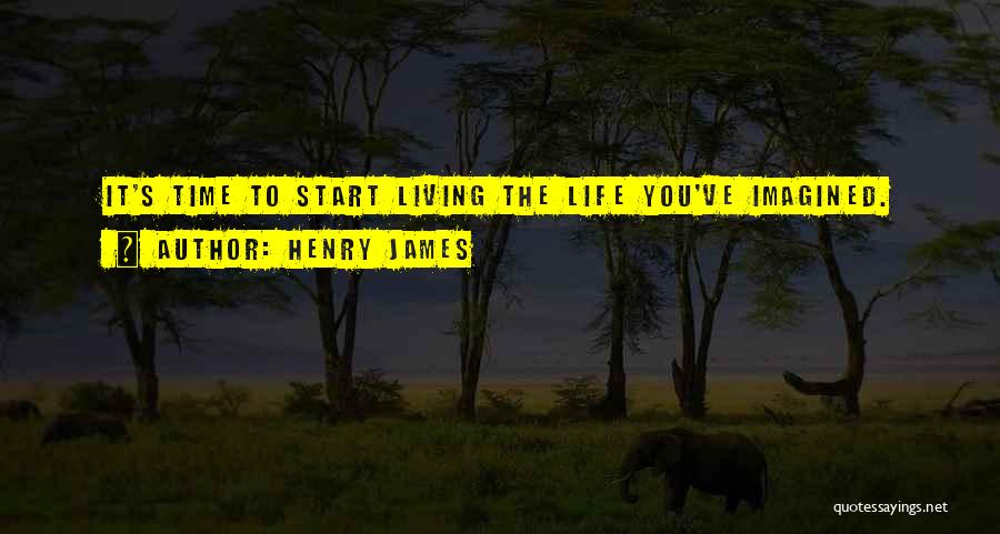 Henry James Quotes: It's Time To Start Living The Life You've Imagined.