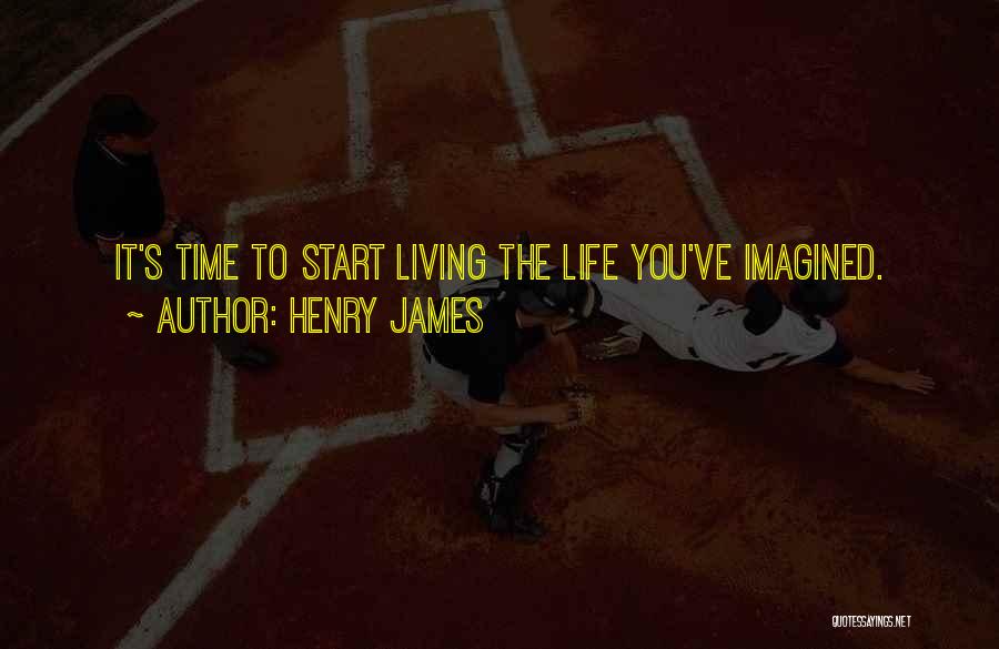 Henry James Quotes: It's Time To Start Living The Life You've Imagined.