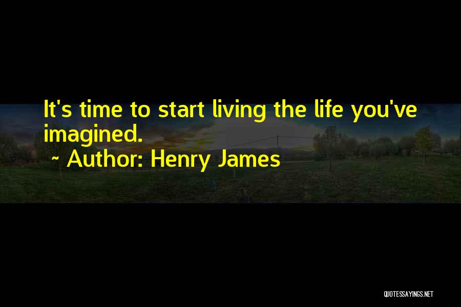 Henry James Quotes: It's Time To Start Living The Life You've Imagined.