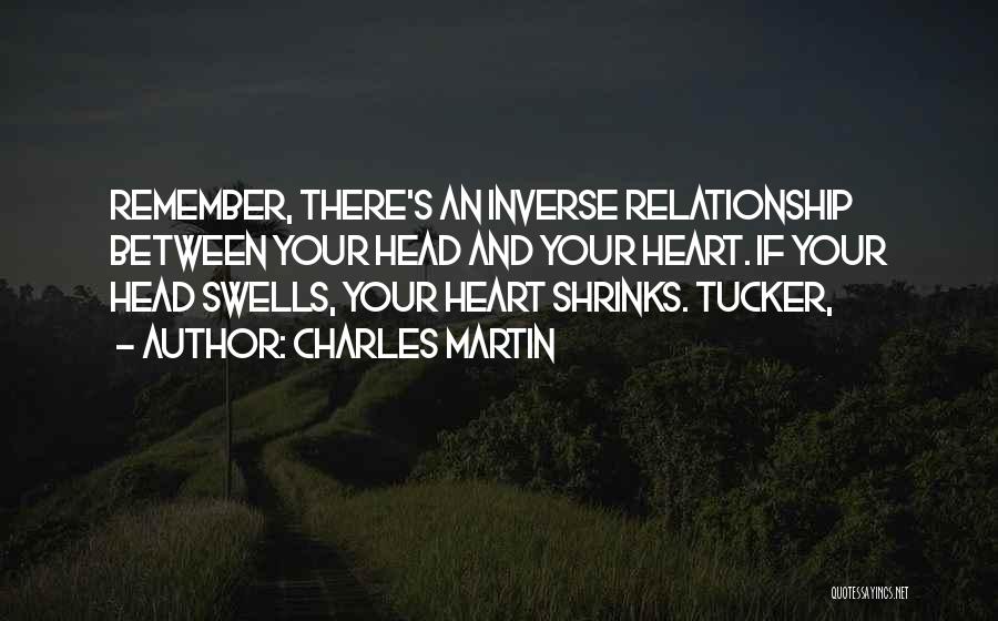 Charles Martin Quotes: Remember, There's An Inverse Relationship Between Your Head And Your Heart. If Your Head Swells, Your Heart Shrinks. Tucker,