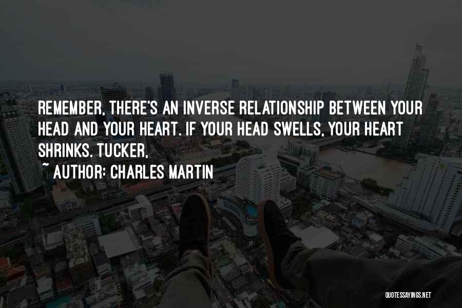 Charles Martin Quotes: Remember, There's An Inverse Relationship Between Your Head And Your Heart. If Your Head Swells, Your Heart Shrinks. Tucker,