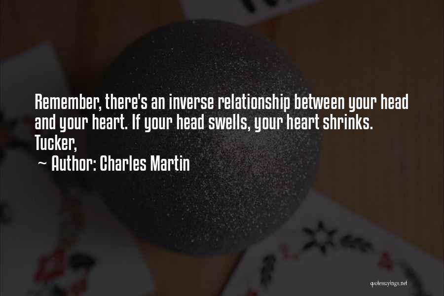 Charles Martin Quotes: Remember, There's An Inverse Relationship Between Your Head And Your Heart. If Your Head Swells, Your Heart Shrinks. Tucker,