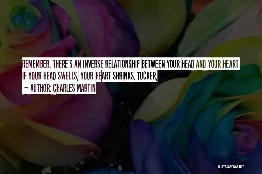 Charles Martin Quotes: Remember, There's An Inverse Relationship Between Your Head And Your Heart. If Your Head Swells, Your Heart Shrinks. Tucker,