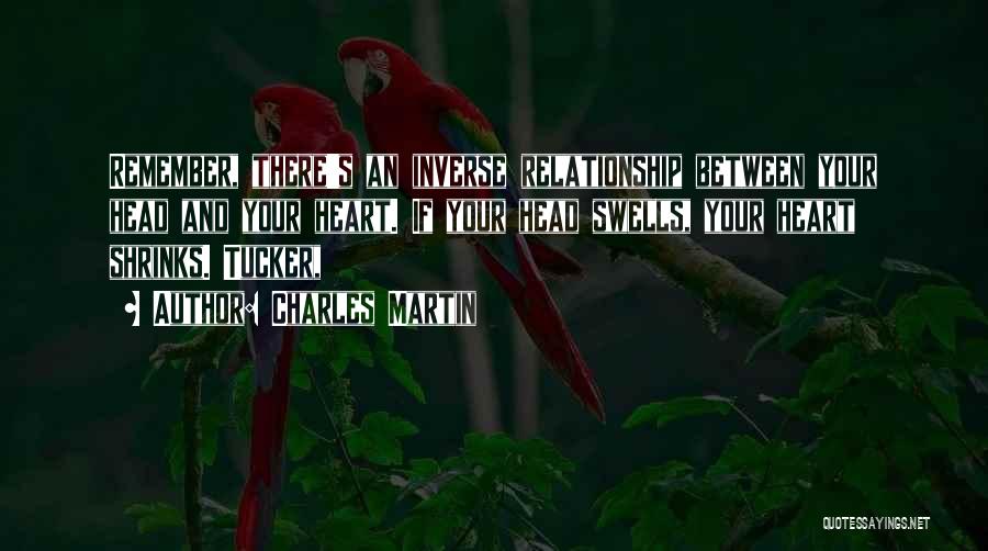 Charles Martin Quotes: Remember, There's An Inverse Relationship Between Your Head And Your Heart. If Your Head Swells, Your Heart Shrinks. Tucker,