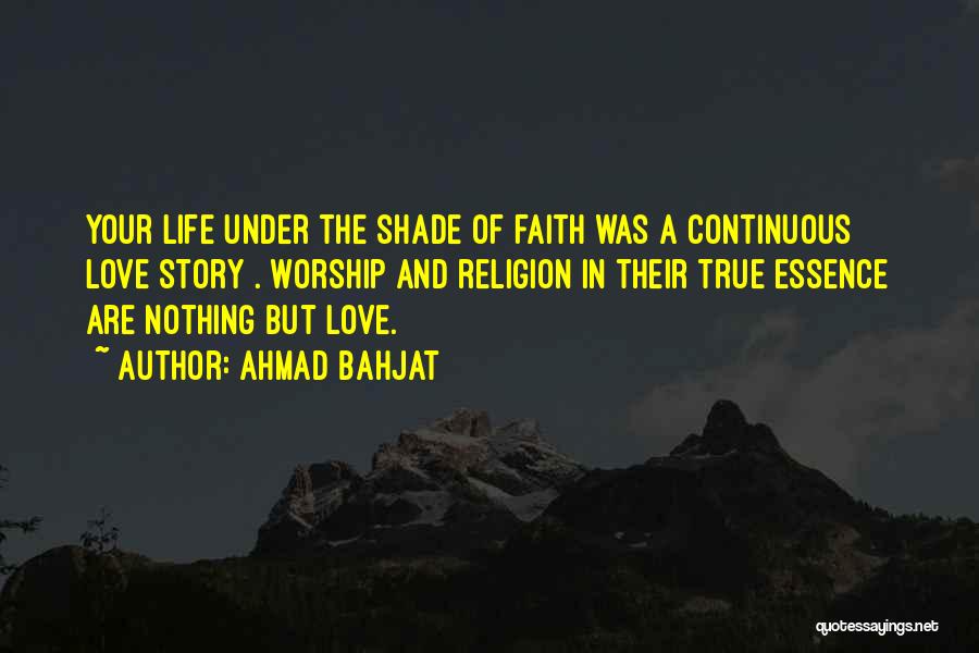 Ahmad Bahjat Quotes: Your Life Under The Shade Of Faith Was A Continuous Love Story . Worship And Religion In Their True Essence