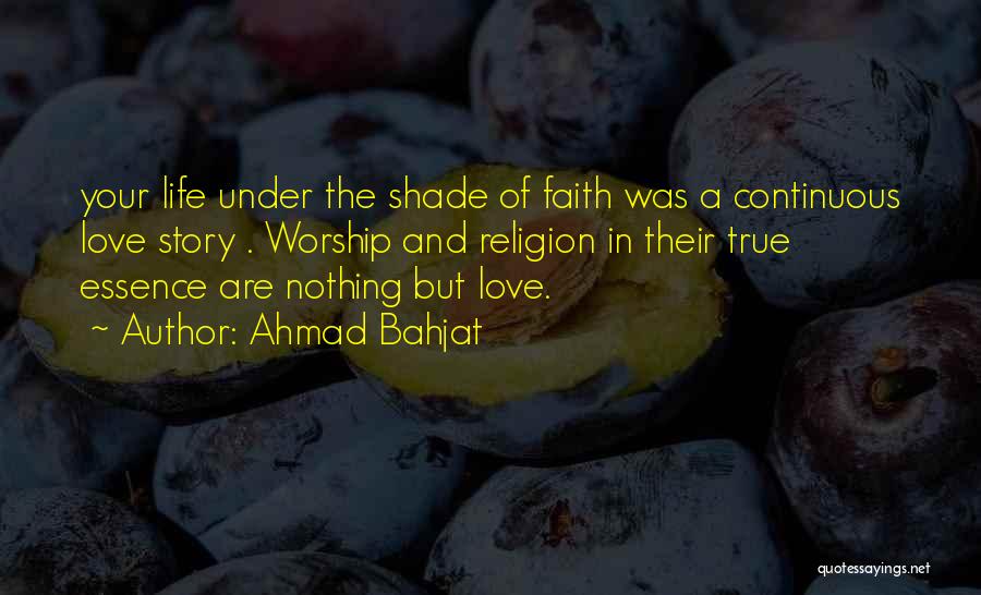 Ahmad Bahjat Quotes: Your Life Under The Shade Of Faith Was A Continuous Love Story . Worship And Religion In Their True Essence