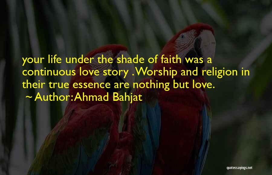 Ahmad Bahjat Quotes: Your Life Under The Shade Of Faith Was A Continuous Love Story . Worship And Religion In Their True Essence
