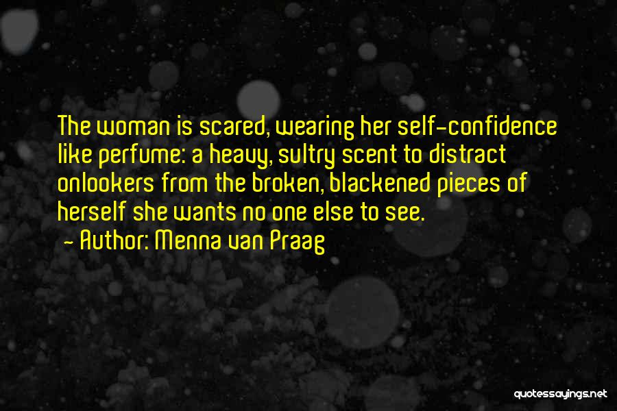 Menna Van Praag Quotes: The Woman Is Scared, Wearing Her Self-confidence Like Perfume: A Heavy, Sultry Scent To Distract Onlookers From The Broken, Blackened