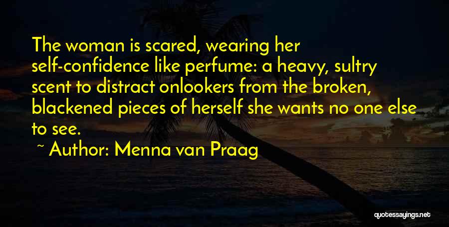 Menna Van Praag Quotes: The Woman Is Scared, Wearing Her Self-confidence Like Perfume: A Heavy, Sultry Scent To Distract Onlookers From The Broken, Blackened