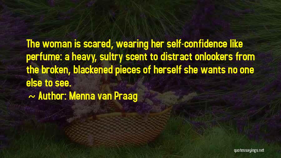 Menna Van Praag Quotes: The Woman Is Scared, Wearing Her Self-confidence Like Perfume: A Heavy, Sultry Scent To Distract Onlookers From The Broken, Blackened