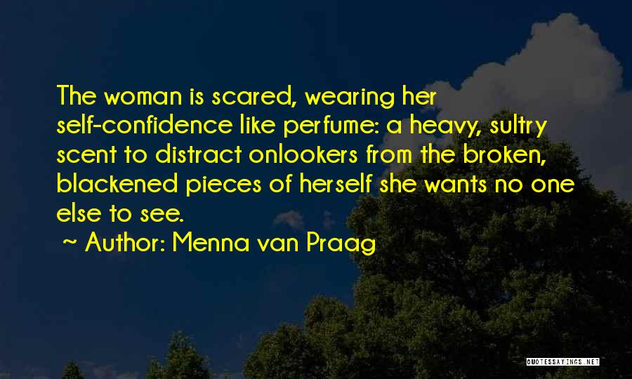 Menna Van Praag Quotes: The Woman Is Scared, Wearing Her Self-confidence Like Perfume: A Heavy, Sultry Scent To Distract Onlookers From The Broken, Blackened