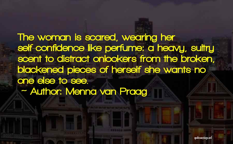 Menna Van Praag Quotes: The Woman Is Scared, Wearing Her Self-confidence Like Perfume: A Heavy, Sultry Scent To Distract Onlookers From The Broken, Blackened