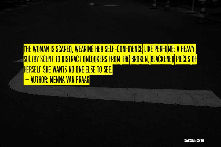 Menna Van Praag Quotes: The Woman Is Scared, Wearing Her Self-confidence Like Perfume: A Heavy, Sultry Scent To Distract Onlookers From The Broken, Blackened