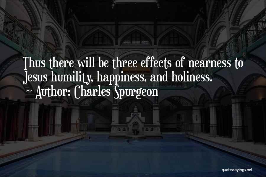 Charles Spurgeon Quotes: Thus There Will Be Three Effects Of Nearness To Jesus Humility, Happiness, And Holiness.