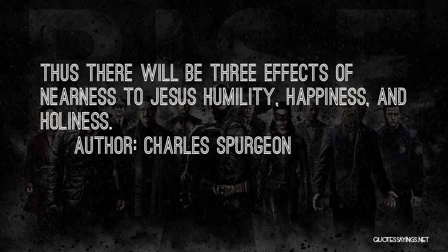 Charles Spurgeon Quotes: Thus There Will Be Three Effects Of Nearness To Jesus Humility, Happiness, And Holiness.