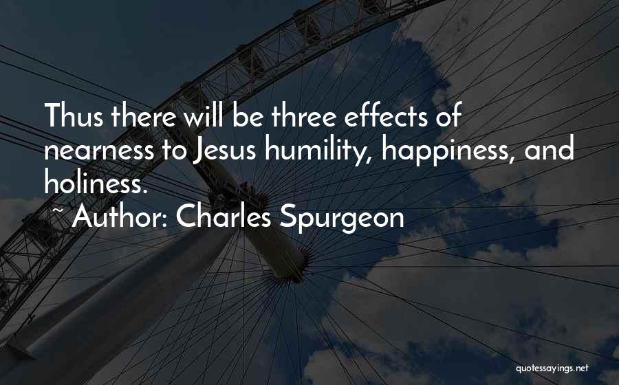 Charles Spurgeon Quotes: Thus There Will Be Three Effects Of Nearness To Jesus Humility, Happiness, And Holiness.