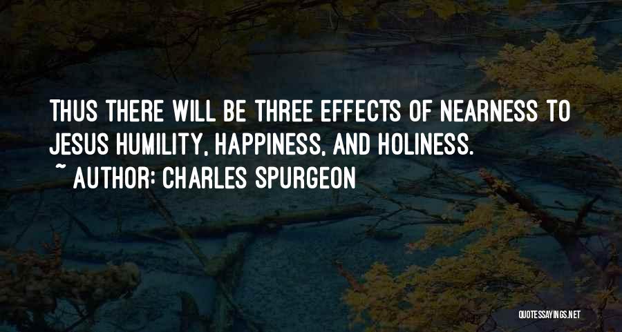 Charles Spurgeon Quotes: Thus There Will Be Three Effects Of Nearness To Jesus Humility, Happiness, And Holiness.
