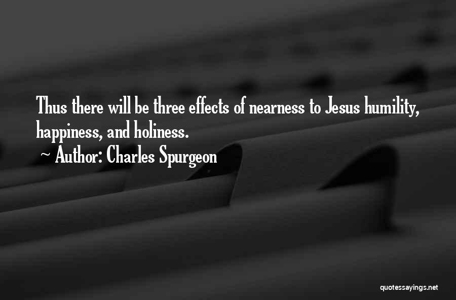 Charles Spurgeon Quotes: Thus There Will Be Three Effects Of Nearness To Jesus Humility, Happiness, And Holiness.