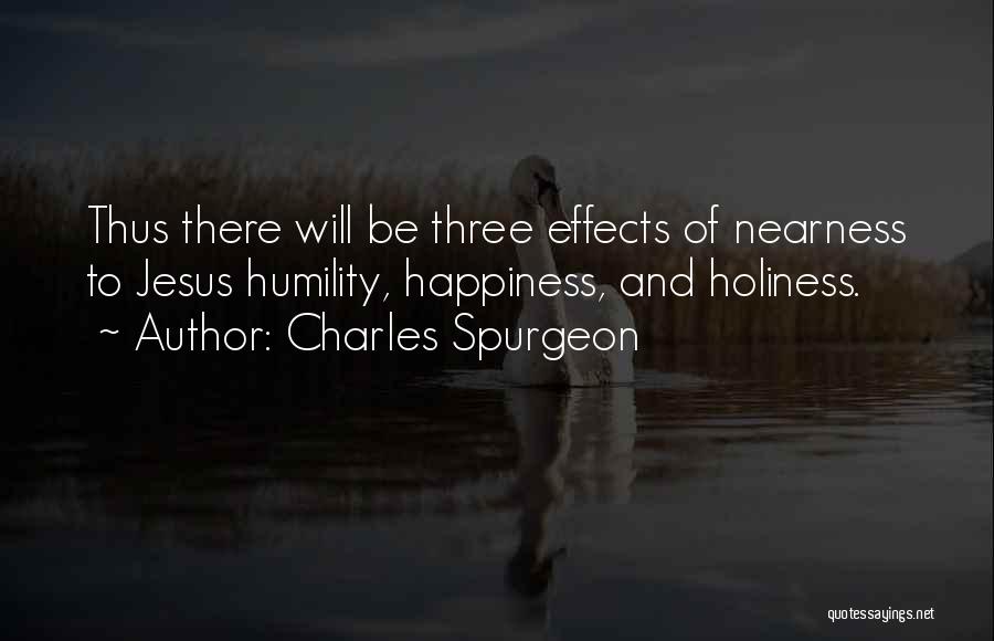 Charles Spurgeon Quotes: Thus There Will Be Three Effects Of Nearness To Jesus Humility, Happiness, And Holiness.
