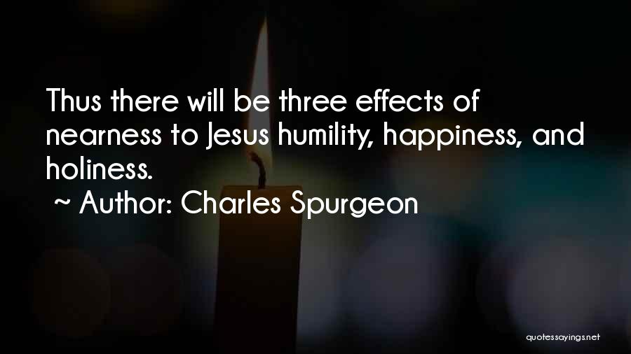 Charles Spurgeon Quotes: Thus There Will Be Three Effects Of Nearness To Jesus Humility, Happiness, And Holiness.