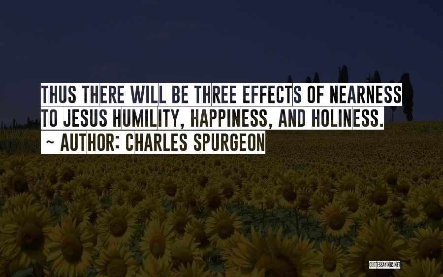 Charles Spurgeon Quotes: Thus There Will Be Three Effects Of Nearness To Jesus Humility, Happiness, And Holiness.