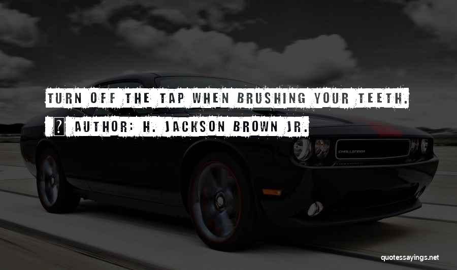 H. Jackson Brown Jr. Quotes: Turn Off The Tap When Brushing Your Teeth.